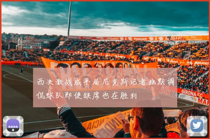 西决激战成平局尼克斯记者幽默调侃球队即使缺席也在胜利