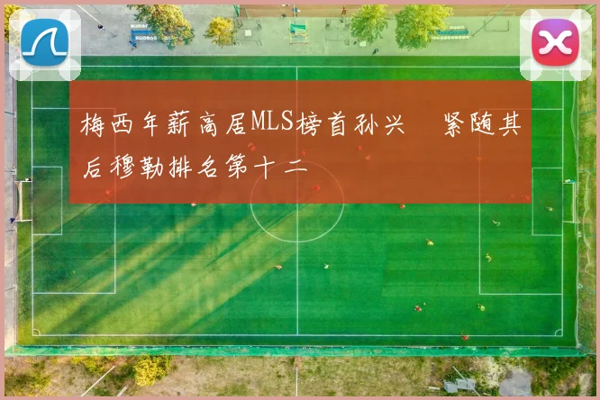 梅西年薪高居MLS榜首孙兴慜紧随其后穆勒排名第十二