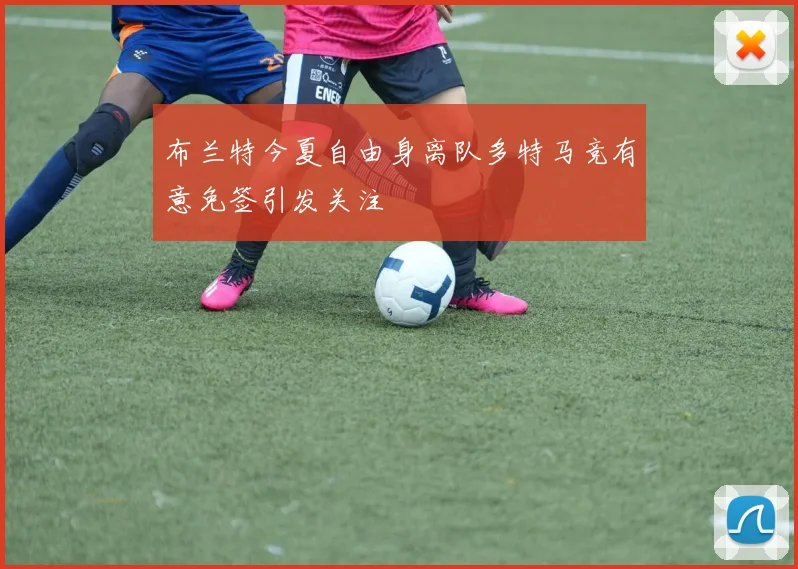 布兰特今夏自由身离队多特马竞有意免签引发关注
