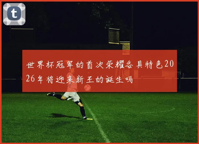 世界杯冠军的首次荣耀各具特色2026年将迎来新王的诞生吗